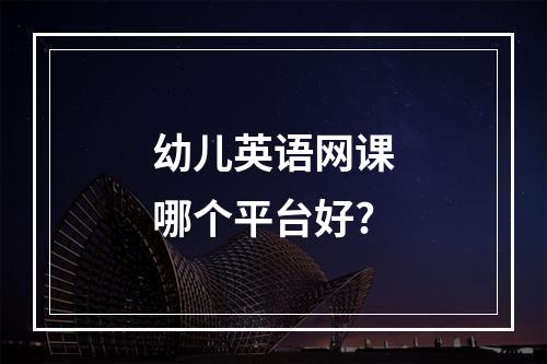 幼儿英语网课哪个平台好?