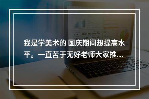 我是学美术的 国庆期间想提高水平。一直苦于无好老师大家推荐一下好的老师美术班，嗷，威海的