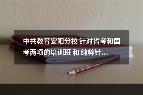 中共教育安阳分校 针对省考和国考两项的培训班 和 纯粹针对国考的培训班 内容 一样吗？