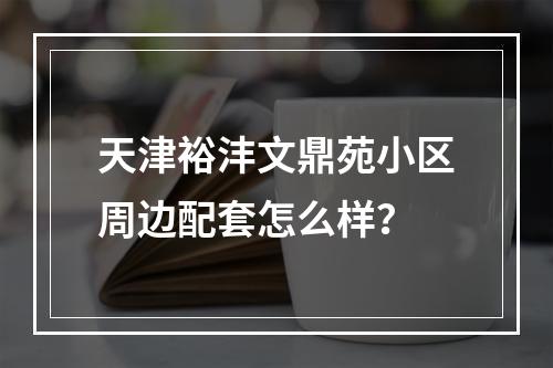 天津裕沣文鼎苑小区周边配套怎么样？