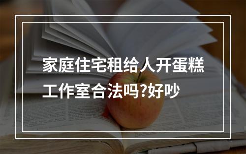 家庭住宅租给人开蛋糕工作室合法吗?好吵