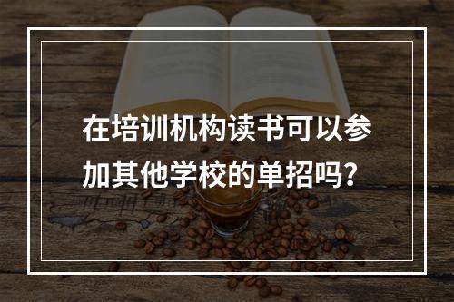 在培训机构读书可以参加其他学校的单招吗？