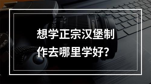 想学正宗汉堡制作去哪里学好？