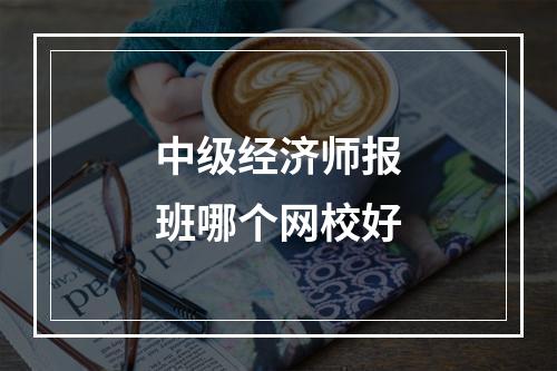 中级经济师报班哪个网校好