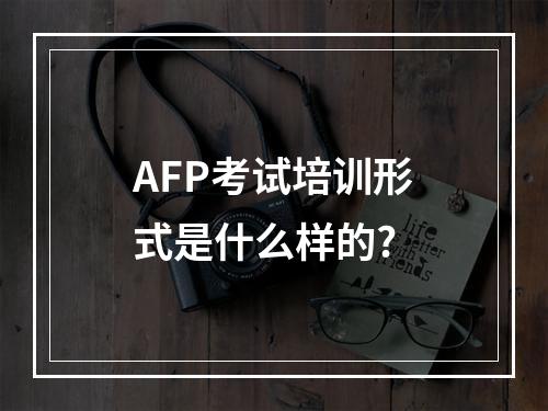 AFP考试培训形式是什么样的?