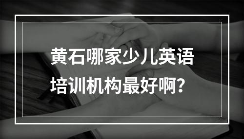 黄石哪家少儿英语培训机构最好啊？