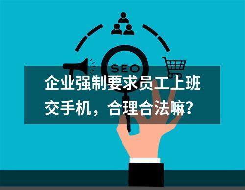 企业强制要求员工上班交手机，合理合法嘛？