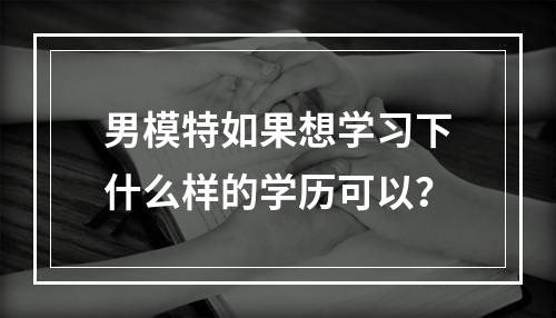 男模特如果想学习下什么样的学历可以？