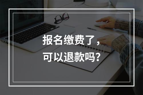 报名缴费了，可以退款吗？