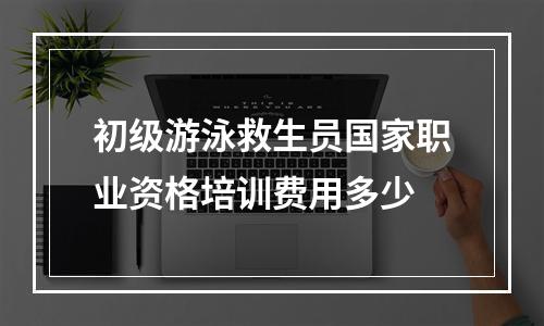 初级游泳救生员国家职业资格培训费用多少