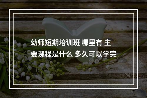 幼师短期培训班 哪里有 主要课程是什么 多久可以学完