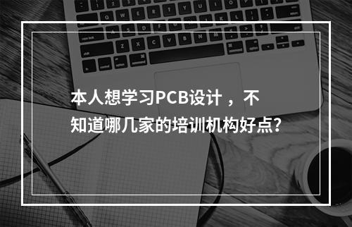 本人想学习PCB设计 ，不知道哪几家的培训机构好点？