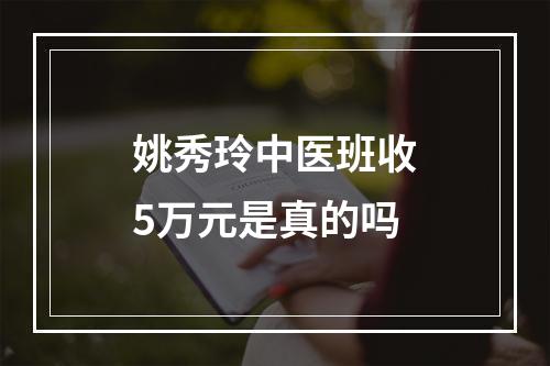 姚秀玲中医班收5万元是真的吗