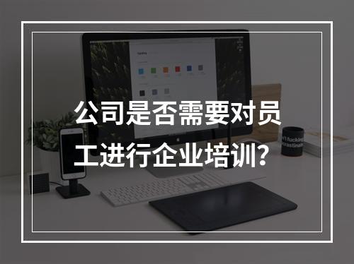 公司是否需要对员工进行企业培训？