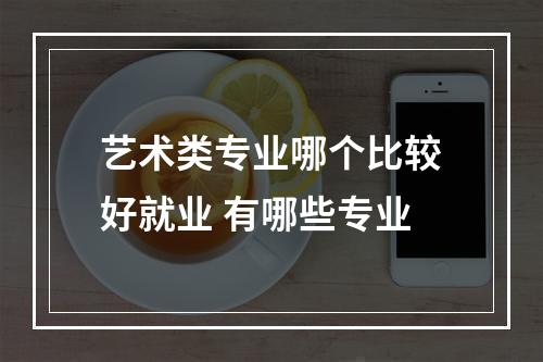 艺术类专业哪个比较好就业 有哪些专业