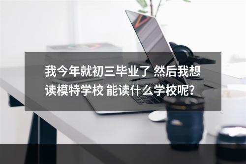 我今年就初三毕业了 然后我想读模特学校 能读什么学校呢？