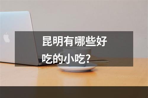 昆明有哪些好吃的小吃?