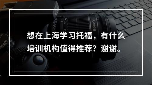 想在上海学习托福，有什么培训机构值得推荐？谢谢。