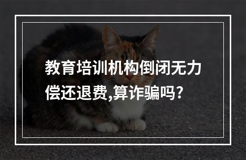 教育培训机构倒闭无力偿还退费,算诈骗吗?