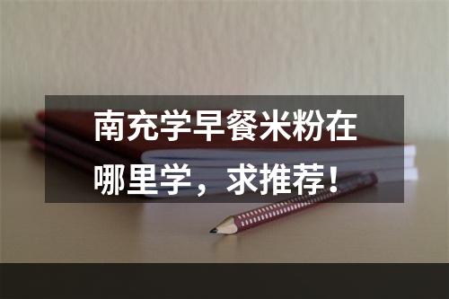 南充学早餐米粉在哪里学，求推荐！