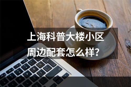 上海科普大楼小区周边配套怎么样？