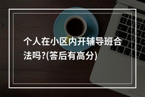 个人在小区内开辅导班合法吗?(答后有高分)