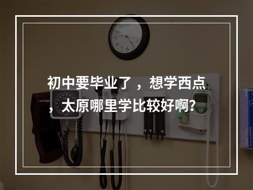 初中要毕业了 ，想学西点，太原哪里学比较好啊？