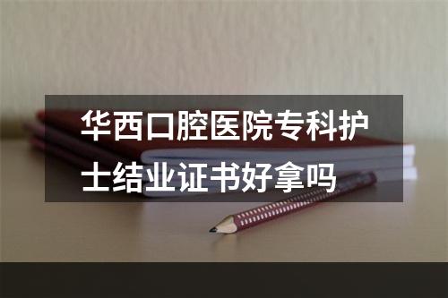 华西口腔医院专科护士结业证书好拿吗