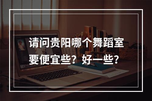 请问贵阳哪个舞蹈室要便宜些？好一些？