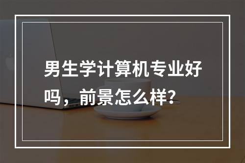 男生学计算机专业好吗，前景怎么样？