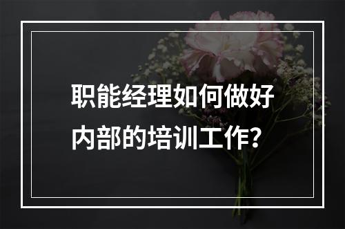 职能经理如何做好内部的培训工作？