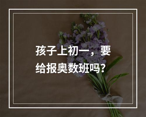 孩子上初一，要给报奥数班吗？