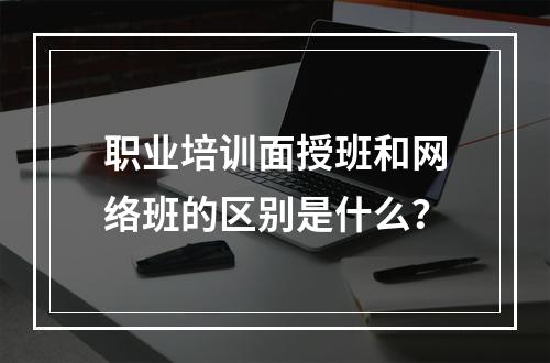 职业培训面授班和网络班的区别是什么？