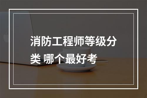 消防工程师等级分类 哪个最好考