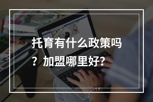 托育有什么政策吗？加盟哪里好？