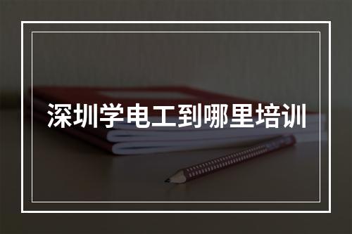 深圳学电工到哪里培训