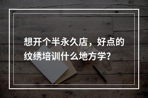 想开个半永久店，好点的纹绣培训什么地方学？