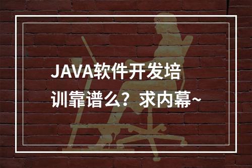 JAVA软件开发培训靠谱么？求内幕~