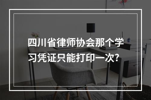 四川省律师协会那个学习凭证只能打印一次?