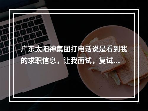 广东太阳神集团打电话说是看到我的求职信息，让我面试，复试结束后要求去集团总部参加15天左右的培训