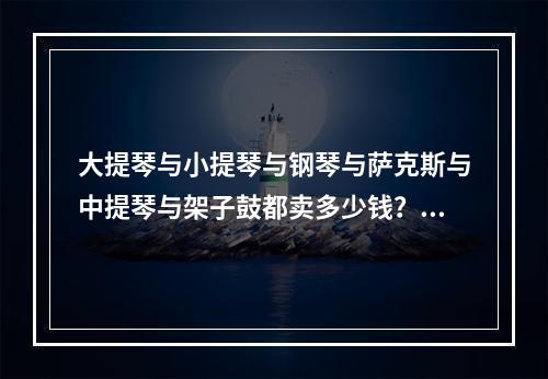 大提琴与小提琴与钢琴与萨克斯与中提琴与架子鼓都卖多少钱？报班多少钱？