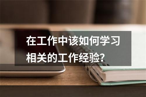 在工作中该如何学习相关的工作经验？