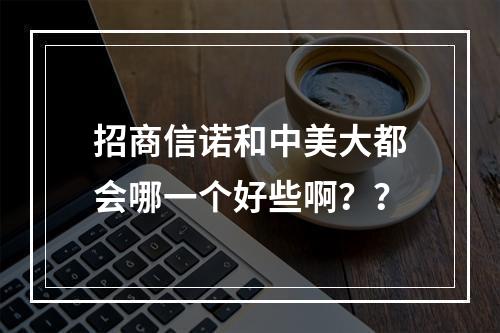 招商信诺和中美大都会哪一个好些啊？？