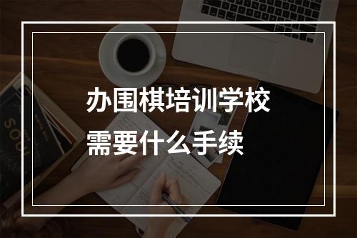 办围棋培训学校需要什么手续