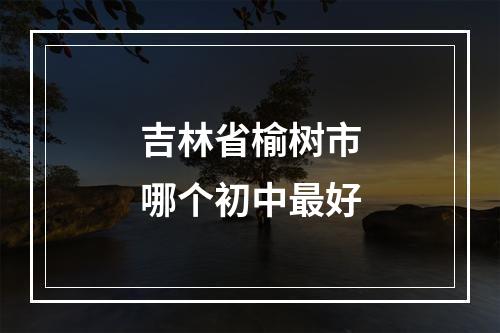 吉林省榆树市哪个初中最好