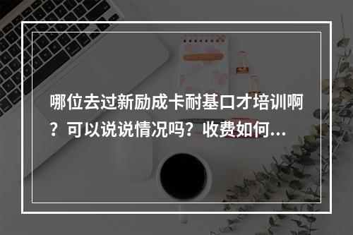 哪位去过新励成卡耐基口才培训啊？可以说说情况吗？收费如何？谢谢