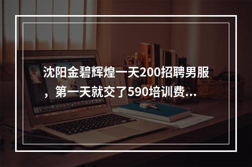 沈阳金碧辉煌一天200招聘男服，第一天就交了590培训费，感觉是骗子！有一样的同仁吗？