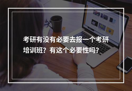 考研有没有必要去报一个考研培训班？有这个必要性吗？