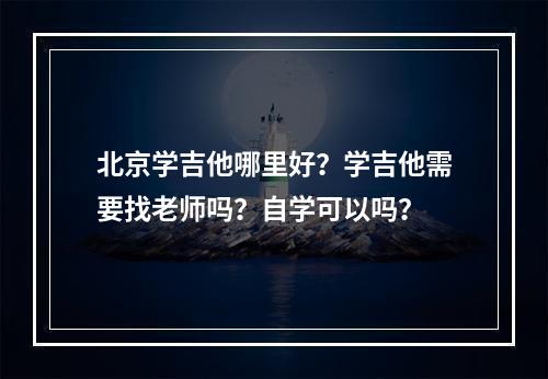 北京学吉他哪里好？学吉他需要找老师吗？自学可以吗？