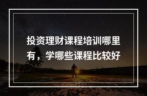 投资理财课程培训哪里有，学哪些课程比较好